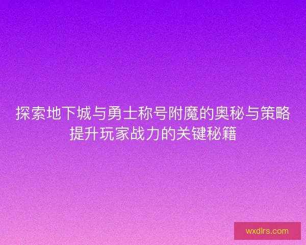 探索地下城与勇士称号附魔的奥秘与策略提升玩家战力的关键秘籍