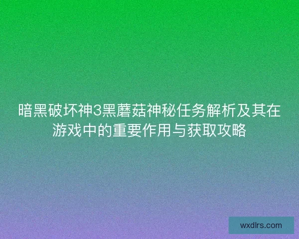 暗黑破坏神3黑蘑菇神秘任务解析及其在游戏中的重要作用与获取攻略