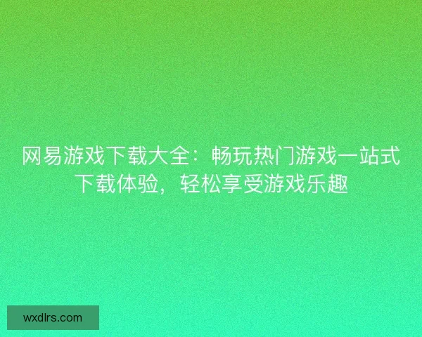 网易游戏下载大全：畅玩热门游戏一站式下载体验，轻松享受游戏乐趣