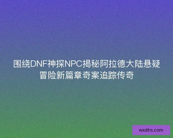 围绕DNF神探NPC揭秘阿拉德大陆悬疑冒险新篇章奇案追踪传奇