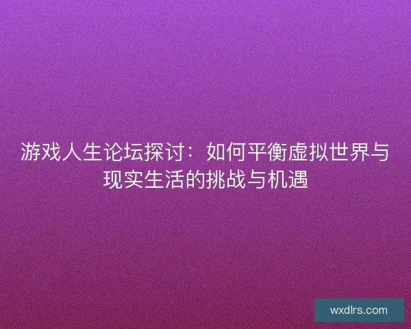 游戏人生论坛探讨：如何平衡虚拟世界与现实生活的挑战与机遇